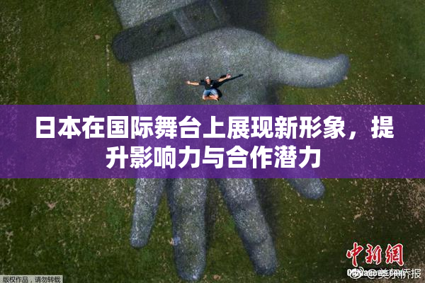 日本在国际舞台上展现新形象，提升影响力与合作潜力