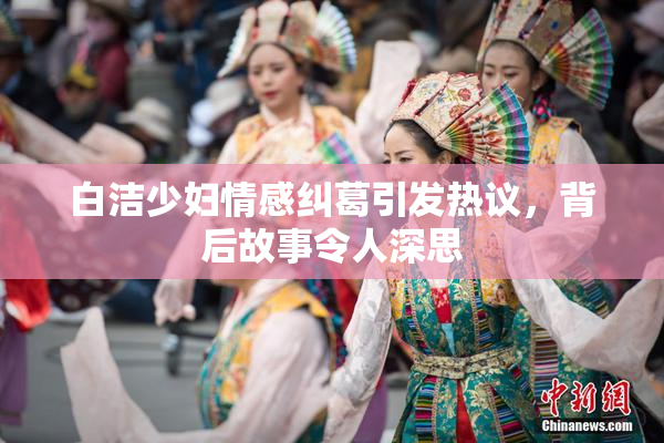 白洁少妇情感纠葛引发热议，背后故事令人深思