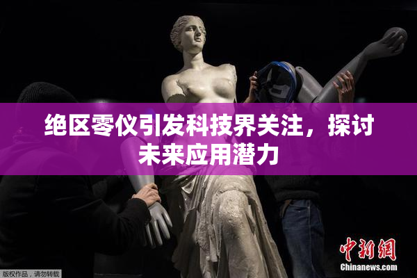 绝区零仪引发科技界关注，探讨未来应用潜力