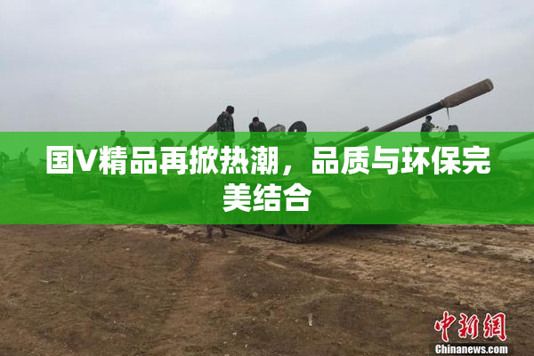 国V精品再掀热潮，品质与环保完美结合