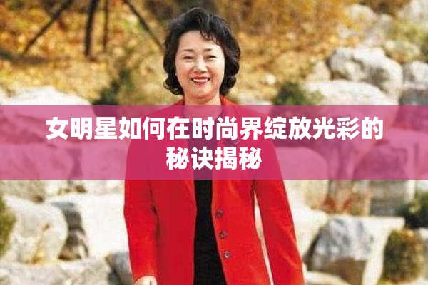 女明星如何在时尚界绽放光彩的秘诀揭秘