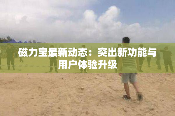 磁力宝最新动态：突出新功能与用户体验升级