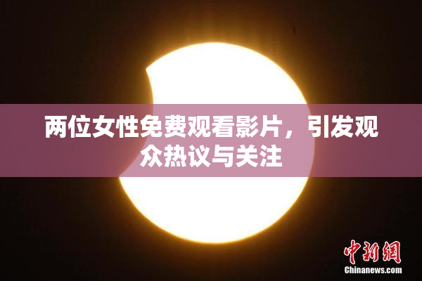 两位女性免费观看影片，引发观众热议与关注