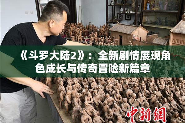 《斗罗大陆2》：全新剧情展现角色成长与传奇冒险新篇章