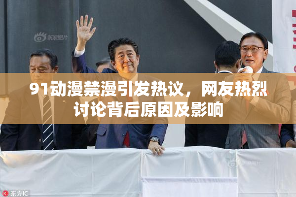 91动漫禁漫引发热议，网友热烈讨论背后原因及影响