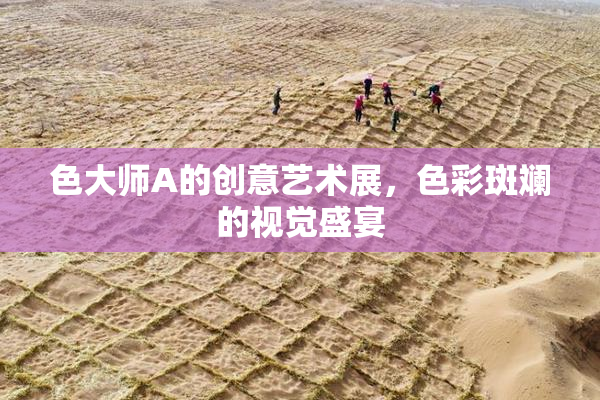 色大师A的创意艺术展，色彩斑斓的视觉盛宴