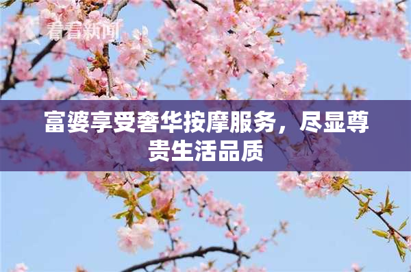 富婆享受奢华按摩服务，尽显尊贵生活品质