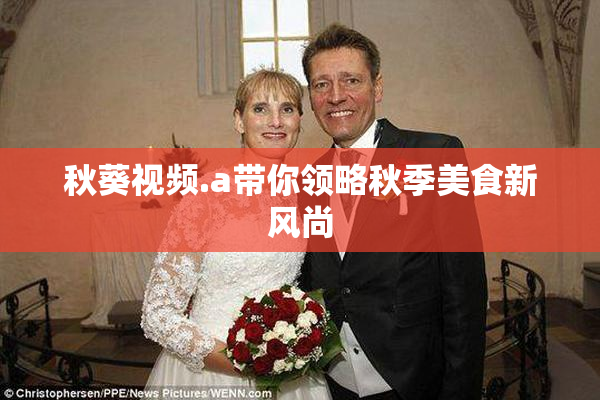 秋葵视频.a带你领略秋季美食新风尚