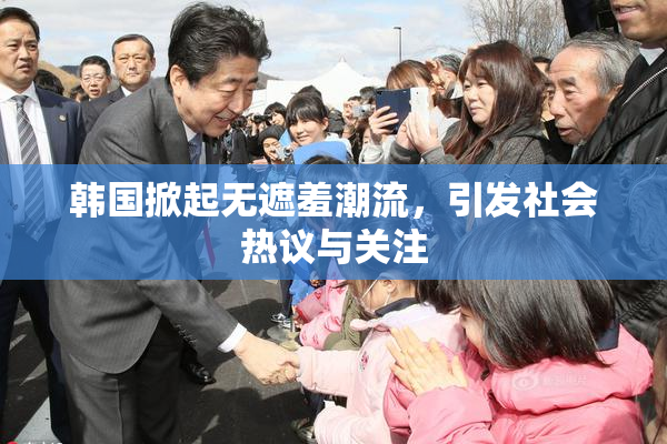 韩国掀起无遮羞潮流，引发社会热议与关注