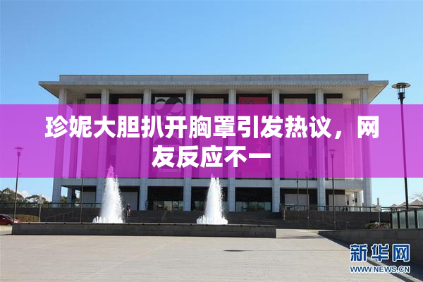 珍妮大胆扒开胸罩引发热议，网友反应不一