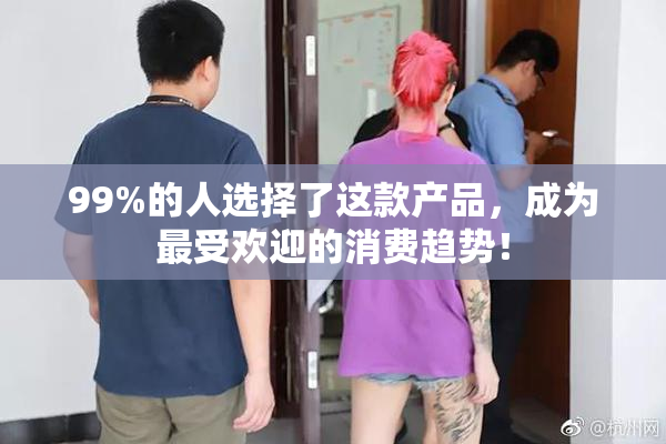 99%的人选择了这款产品，成为最受欢迎的消费趋势！