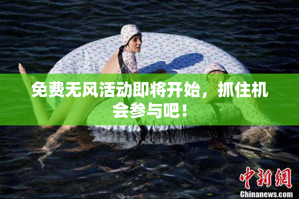 免费无风活动即将开始，抓住机会参与吧！