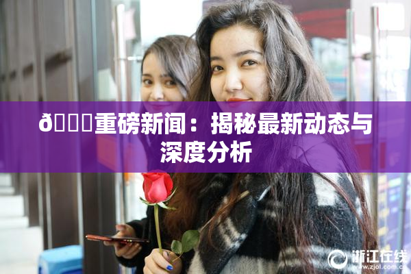🈚重磅新闻：揭秘最新动态与深度分析