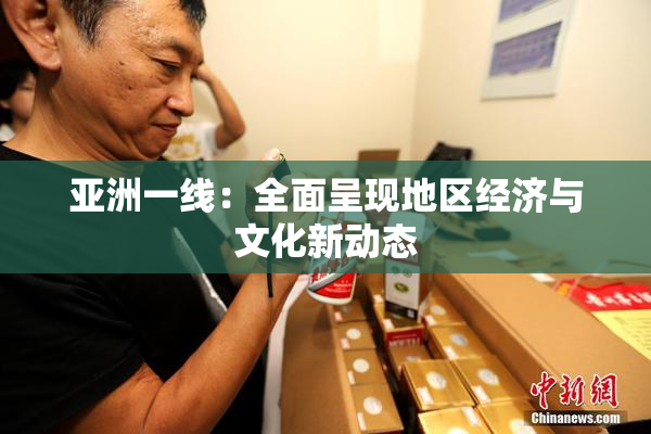 亚洲一线：全面呈现地区经济与文化新动态