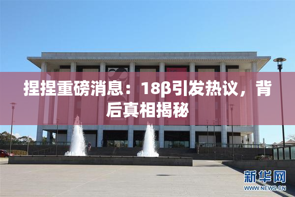 捏捏重磅消息：18β引发热议，背后真相揭秘