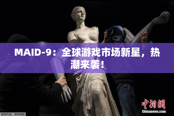MAID-9：全球游戏市场新星，热潮来袭！