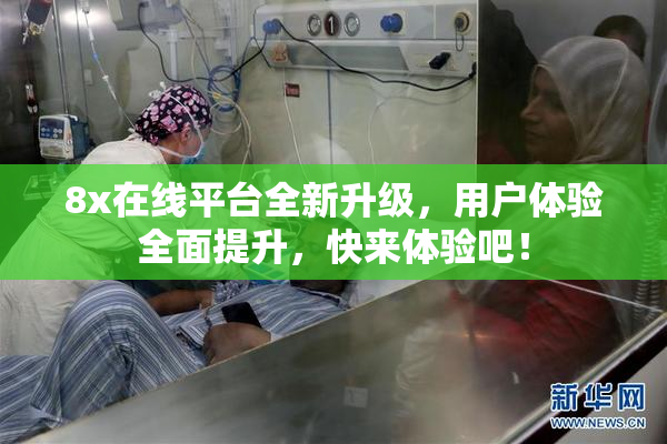 8x在线平台全新升级，用户体验全面提升，快来体验吧！