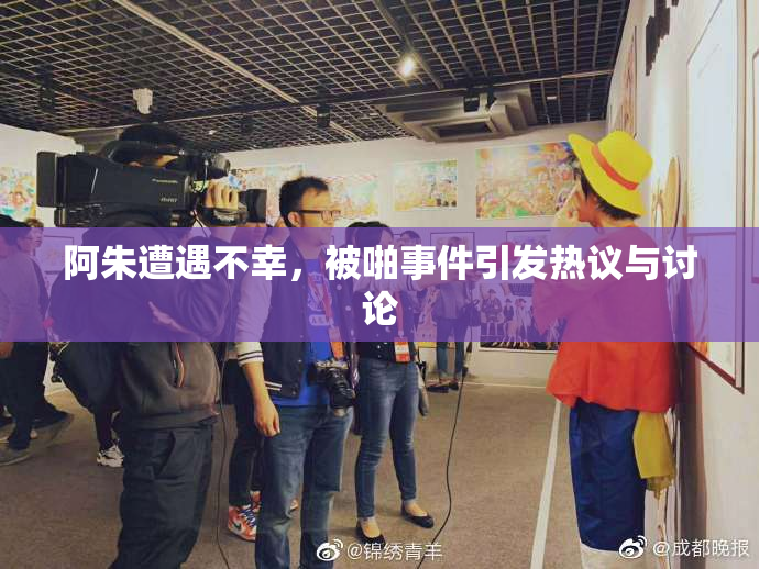 阿朱遭遇不幸，被啪事件引发热议与讨论