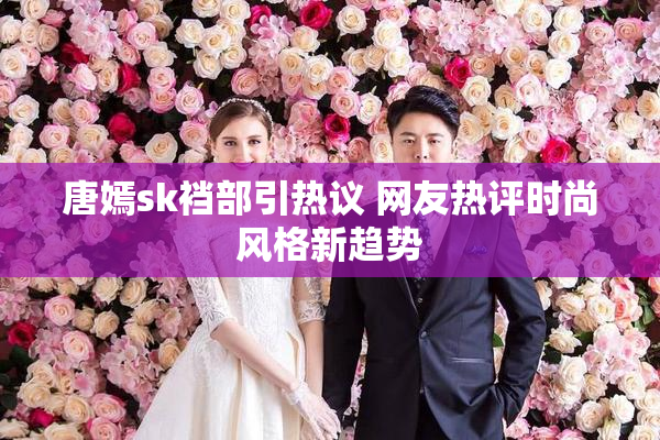 唐嫣sk裆部引热议 网友热评时尚风格新趋势
