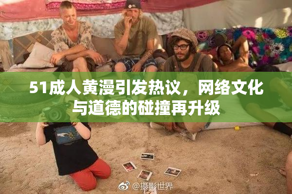 51成人黄漫引发热议，网络文化与道德的碰撞再升级