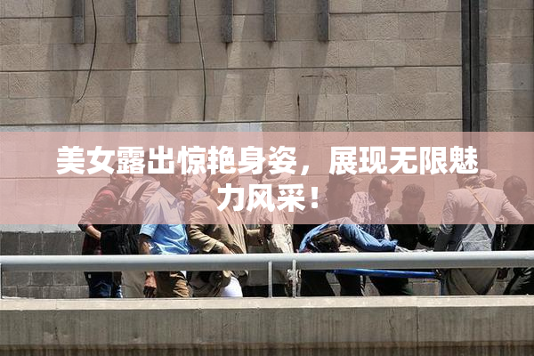 美女露出惊艳身姿，展现无限魅力风采！