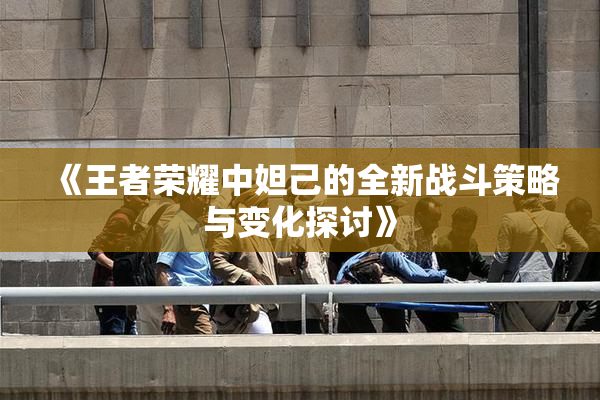 《王者荣耀中妲己的全新战斗策略与变化探讨》