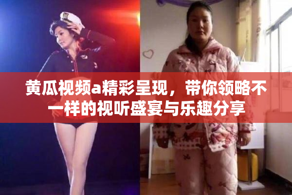 黄瓜视频a精彩呈现，带你领略不一样的视听盛宴与乐趣分享