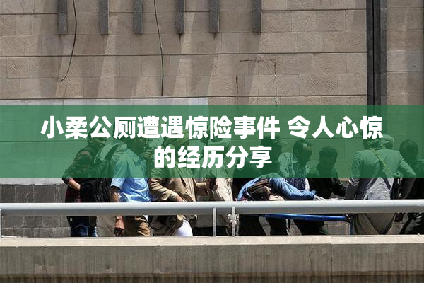 小柔公厕遭遇惊险事件 令人心惊的经历分享
