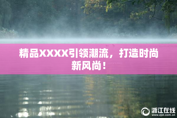 精品XXXX引领潮流，打造时尚新风尚！