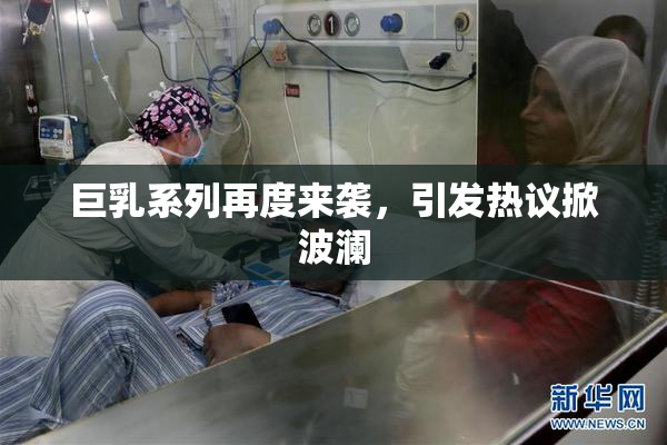 巨乳系列再度来袭，引发热议掀波澜