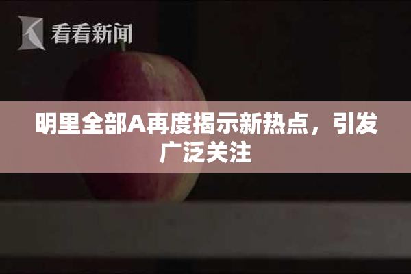 明里全部A再度揭示新热点，引发广泛关注