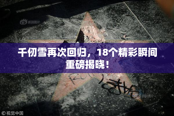 千仞雪再次回归，18个精彩瞬间重磅揭晓！