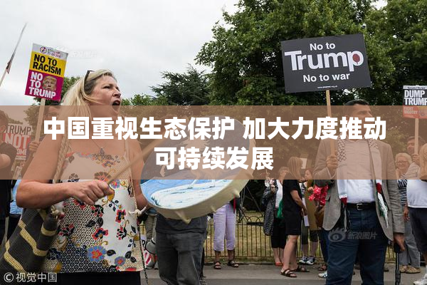 中国重视生态保护 加大力度推动可持续发展