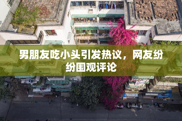 男朋友吃小头引发热议，网友纷纷围观评论