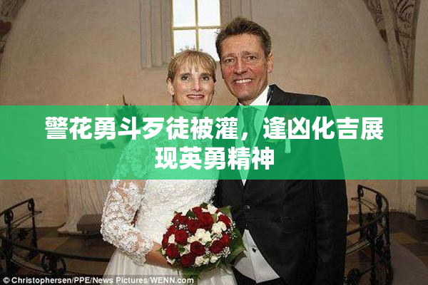 警花勇斗歹徒被灌，逢凶化吉展现英勇精神