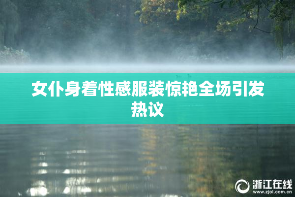 女仆身着性感服装惊艳全场引发热议