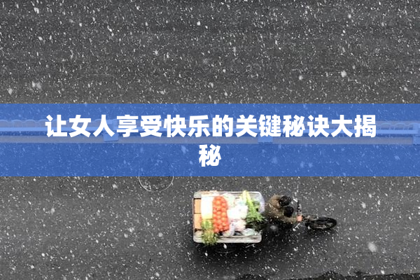 让女人享受快乐的关键秘诀大揭秘