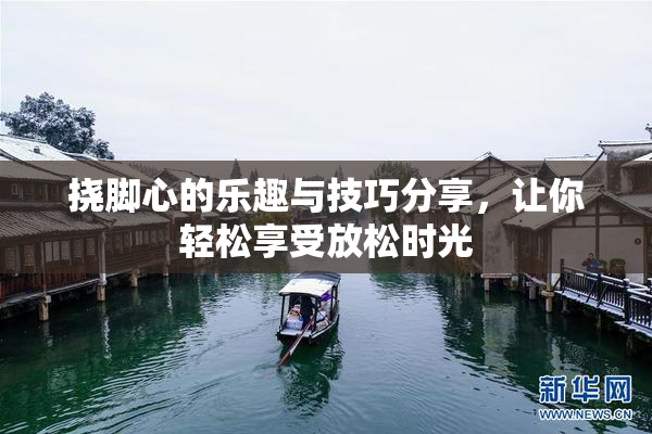 挠脚心的乐趣与技巧分享，让你轻松享受放松时光