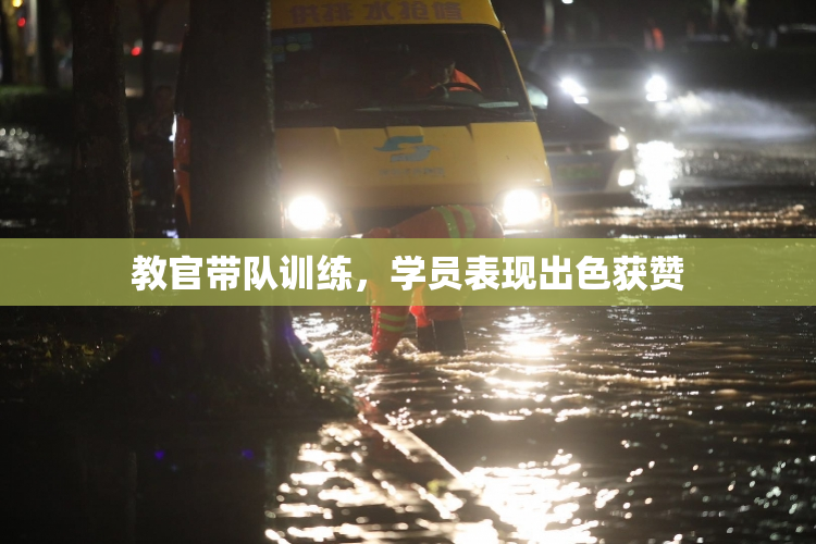 教官带队训练，学员表现出色获赞