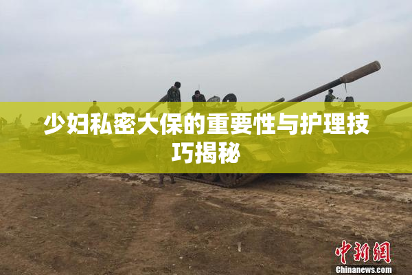 少妇私密大保的重要性与护理技巧揭秘