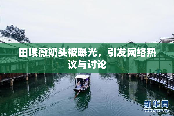 田曦薇奶头被曝光，引发网络热议与讨论