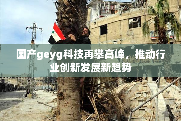国产geyg科技再攀高峰，推动行业创新发展新趋势
