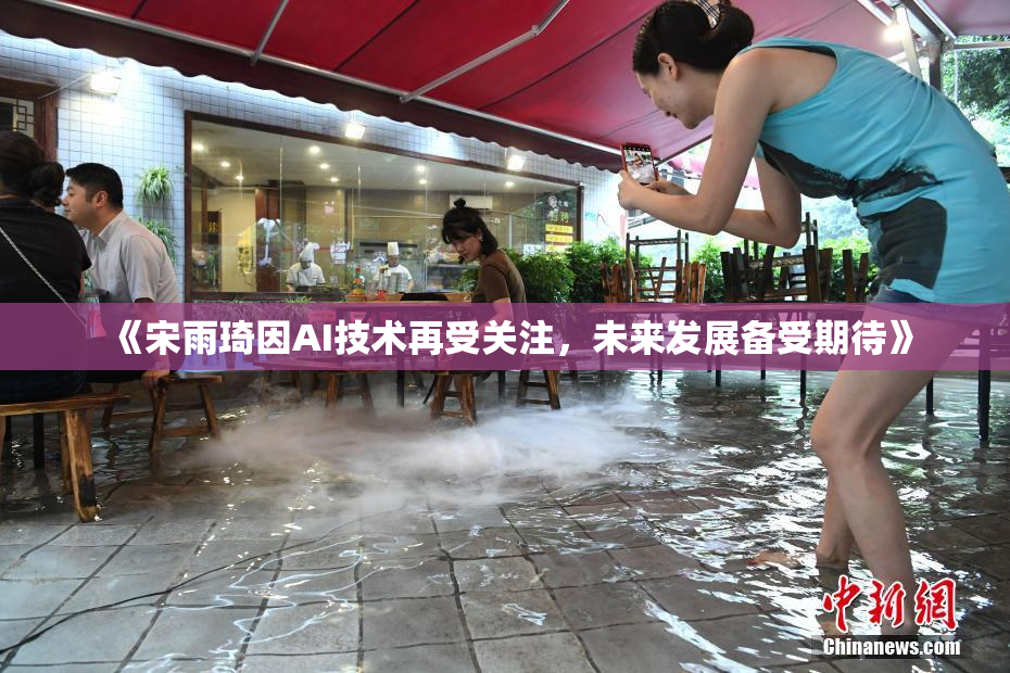 《宋雨琦因AI技术再受关注，未来发展备受期待》