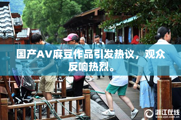 国产AV麻豆作品引发热议，观众反响热烈。