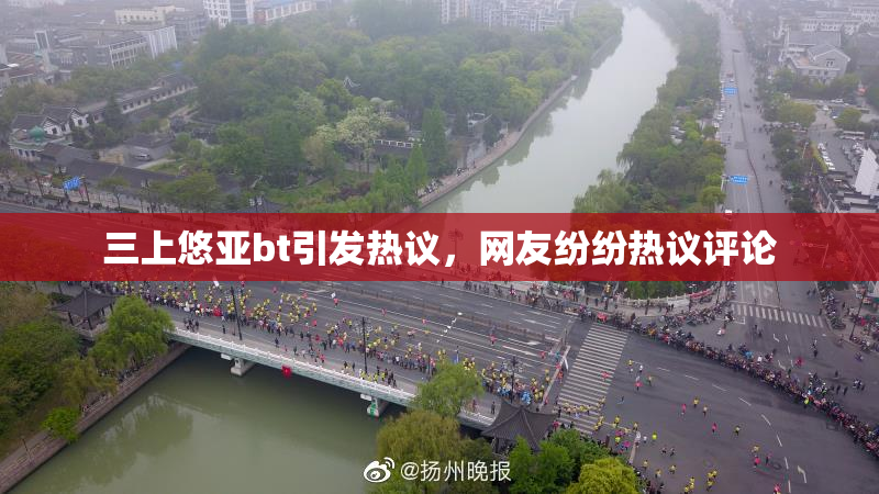 三上悠亚bt引发热议，网友纷纷热议评论