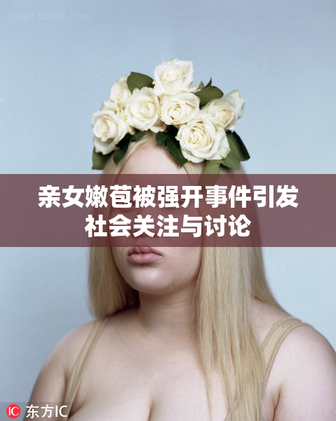 亲女嫩苞被强开事件引发社会关注与讨论
