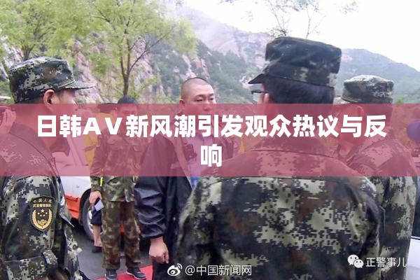 日韩AⅤ新风潮引发观众热议与反响