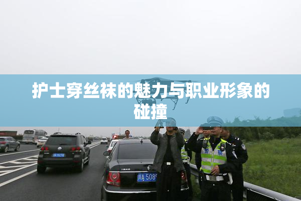 护士穿丝袜的魅力与职业形象的碰撞