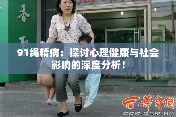 91绳精病：探讨心理健康与社会影响的深度分析！