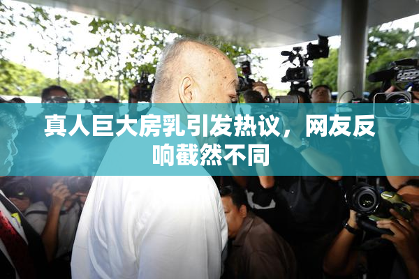 真人巨大房乳引发热议，网友反响截然不同